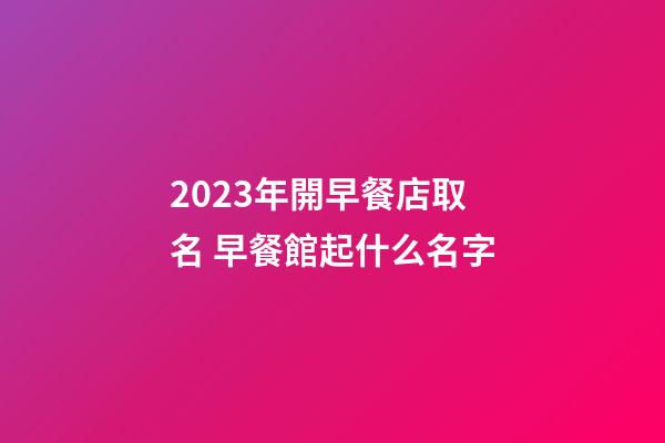 2023年開早餐店取名 早餐館起什么名字-第1張-店鋪起名-玄機(jī)派